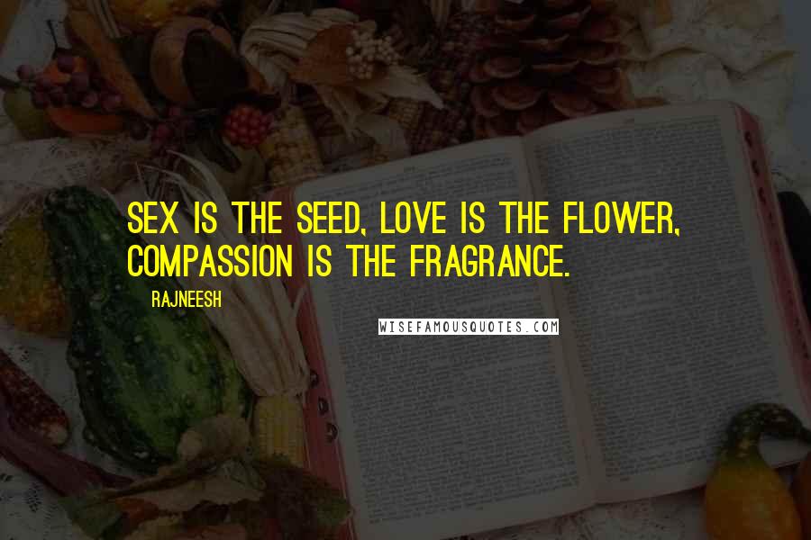 Rajneesh Quotes: Sex is the seed, love is the flower, compassion is the fragrance.