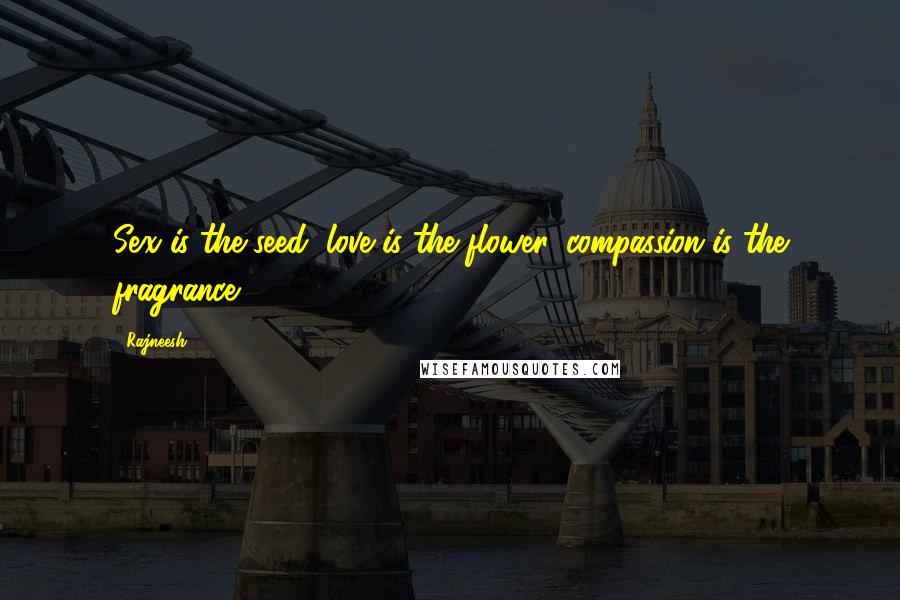 Rajneesh Quotes: Sex is the seed, love is the flower, compassion is the fragrance.