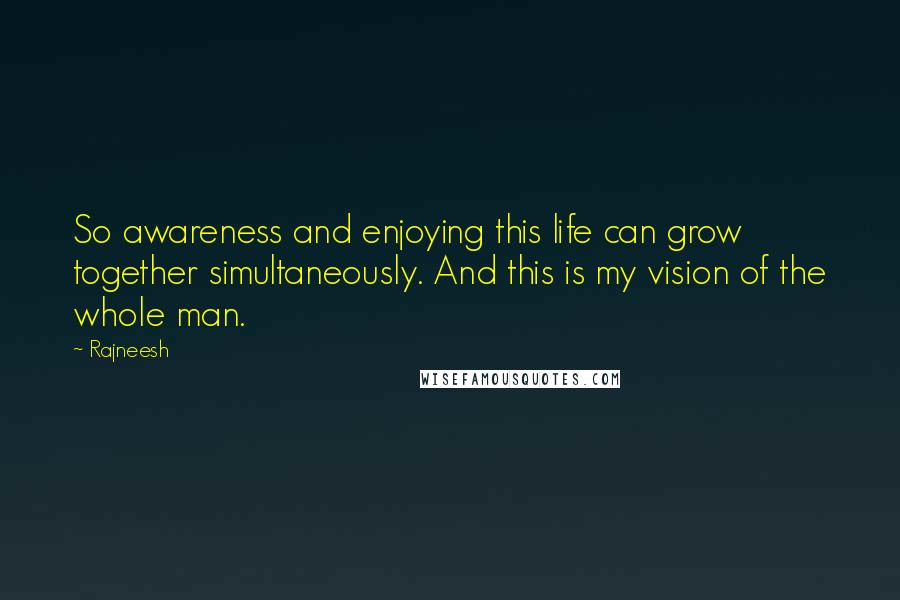 Rajneesh Quotes: So awareness and enjoying this life can grow together simultaneously. And this is my vision of the whole man.