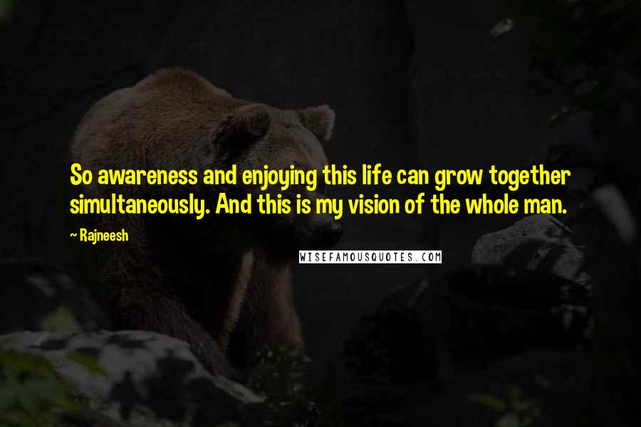 Rajneesh Quotes: So awareness and enjoying this life can grow together simultaneously. And this is my vision of the whole man.