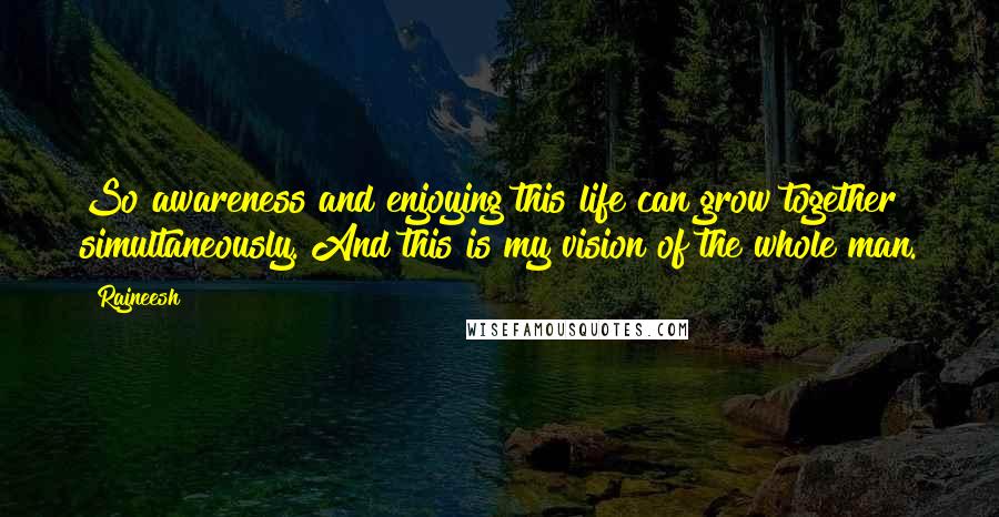 Rajneesh Quotes: So awareness and enjoying this life can grow together simultaneously. And this is my vision of the whole man.