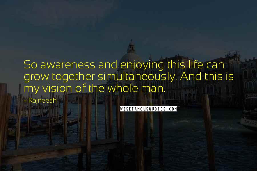 Rajneesh Quotes: So awareness and enjoying this life can grow together simultaneously. And this is my vision of the whole man.