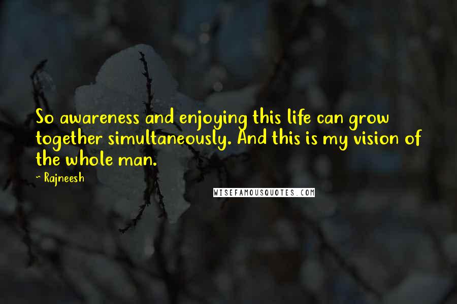 Rajneesh Quotes: So awareness and enjoying this life can grow together simultaneously. And this is my vision of the whole man.