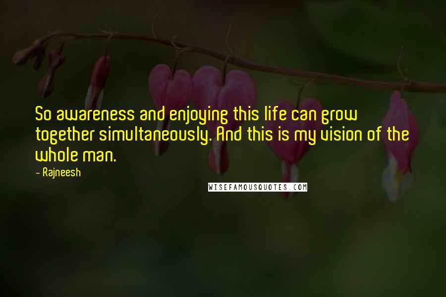 Rajneesh Quotes: So awareness and enjoying this life can grow together simultaneously. And this is my vision of the whole man.