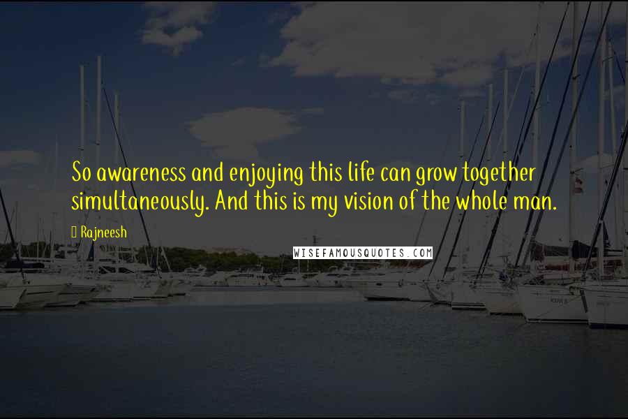 Rajneesh Quotes: So awareness and enjoying this life can grow together simultaneously. And this is my vision of the whole man.