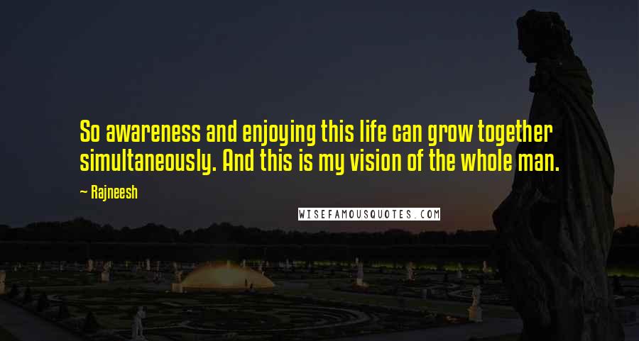 Rajneesh Quotes: So awareness and enjoying this life can grow together simultaneously. And this is my vision of the whole man.