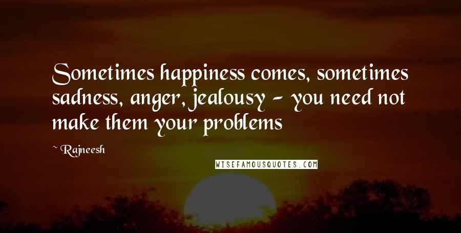 Rajneesh Quotes: Sometimes happiness comes, sometimes sadness, anger, jealousy - you need not make them your problems