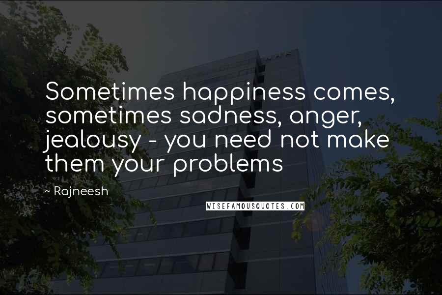 Rajneesh Quotes: Sometimes happiness comes, sometimes sadness, anger, jealousy - you need not make them your problems