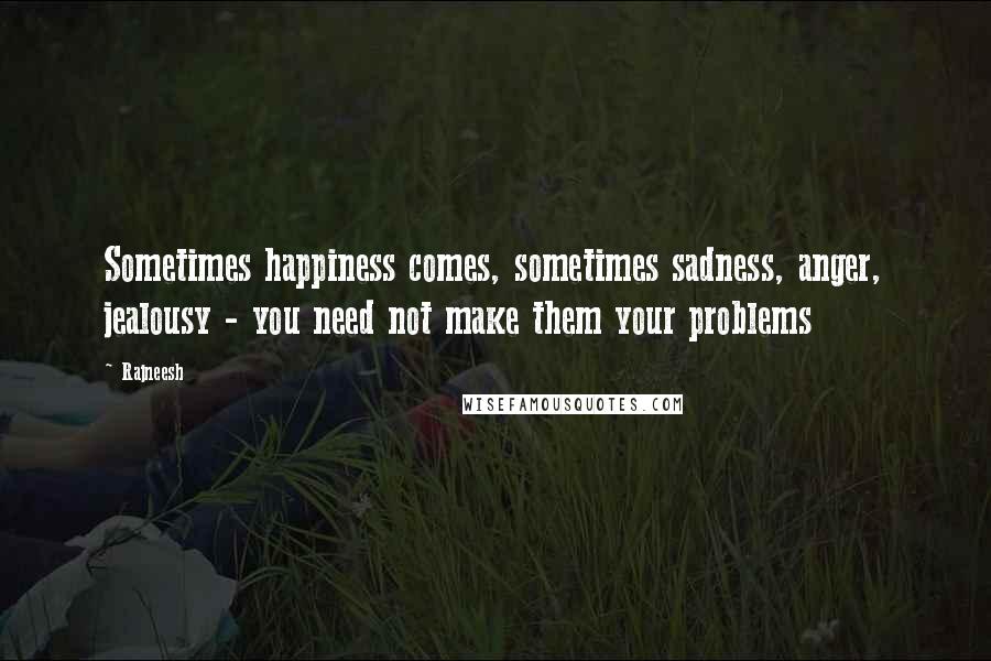 Rajneesh Quotes: Sometimes happiness comes, sometimes sadness, anger, jealousy - you need not make them your problems