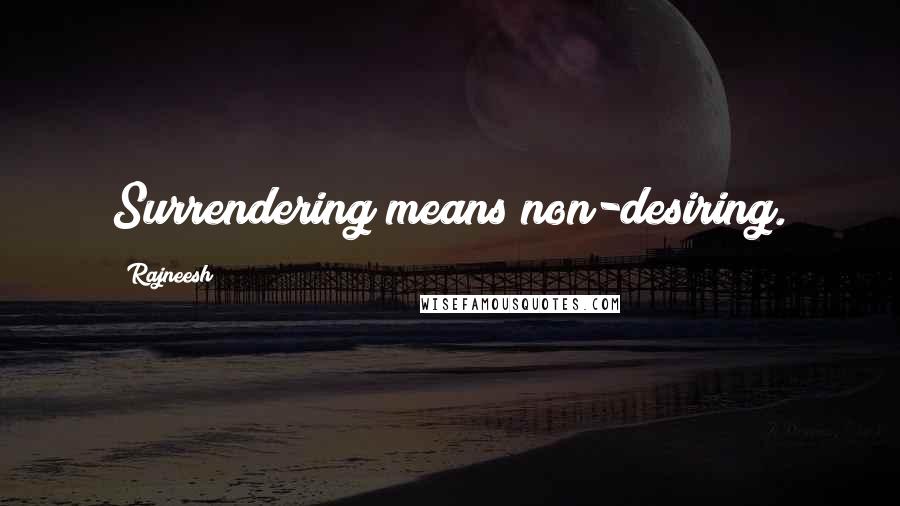 Rajneesh Quotes: Surrendering means non-desiring.