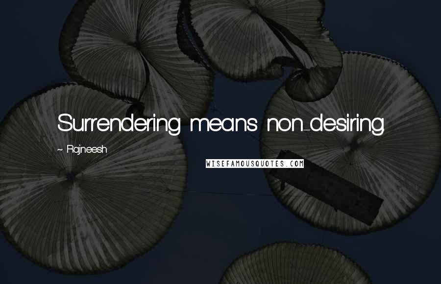 Rajneesh Quotes: Surrendering means non-desiring.