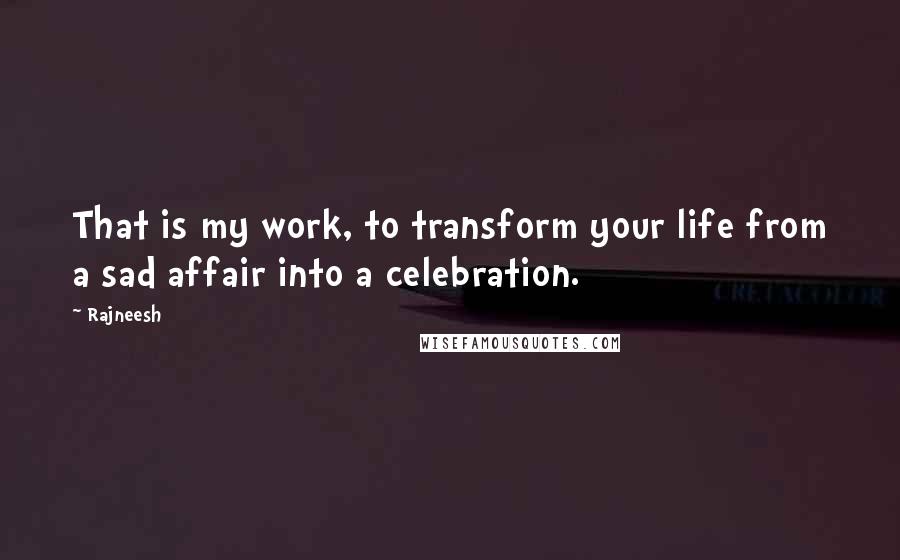 Rajneesh Quotes: That is my work, to transform your life from a sad affair into a celebration.