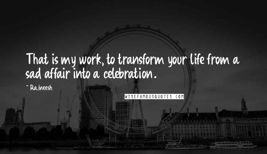 Rajneesh Quotes: That is my work, to transform your life from a sad affair into a celebration.