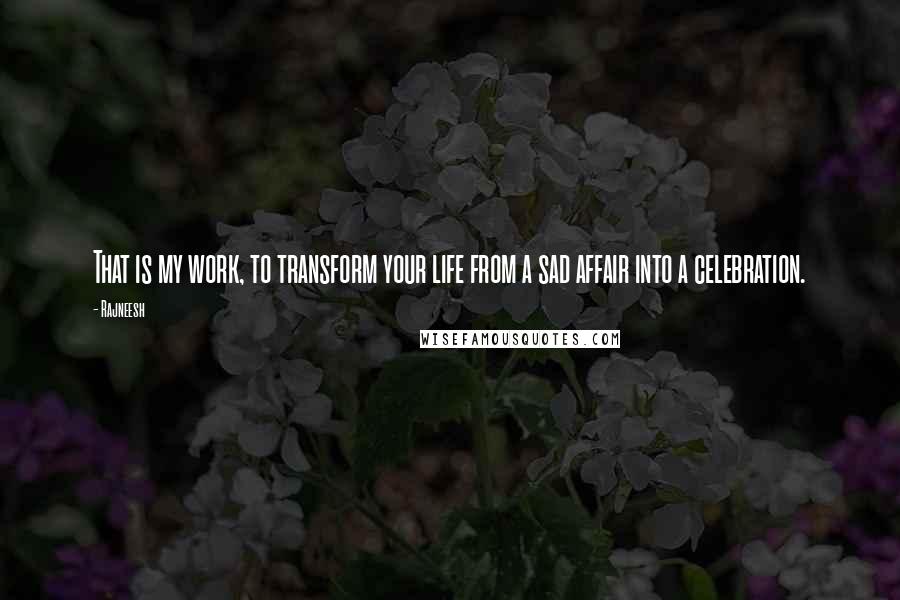 Rajneesh Quotes: That is my work, to transform your life from a sad affair into a celebration.