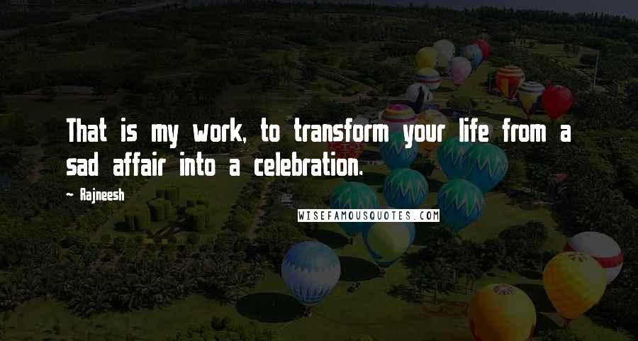 Rajneesh Quotes: That is my work, to transform your life from a sad affair into a celebration.