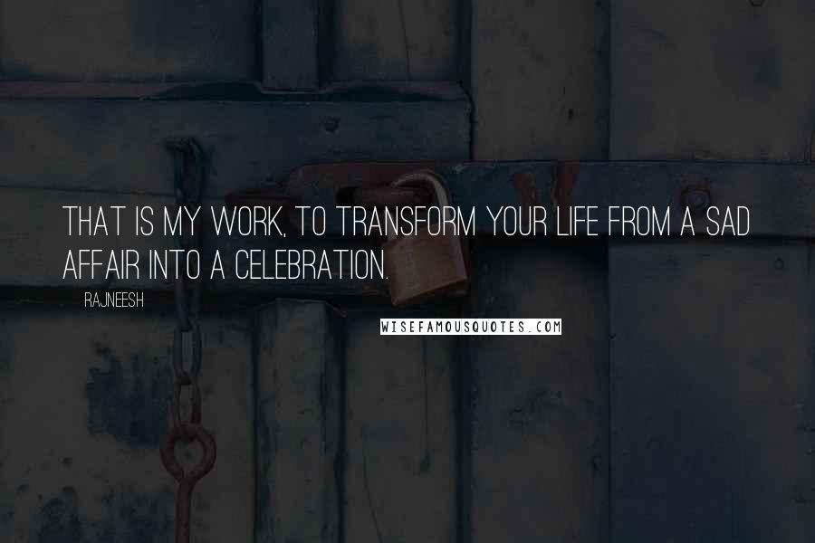 Rajneesh Quotes: That is my work, to transform your life from a sad affair into a celebration.