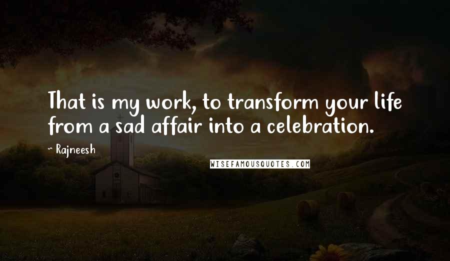 Rajneesh Quotes: That is my work, to transform your life from a sad affair into a celebration.