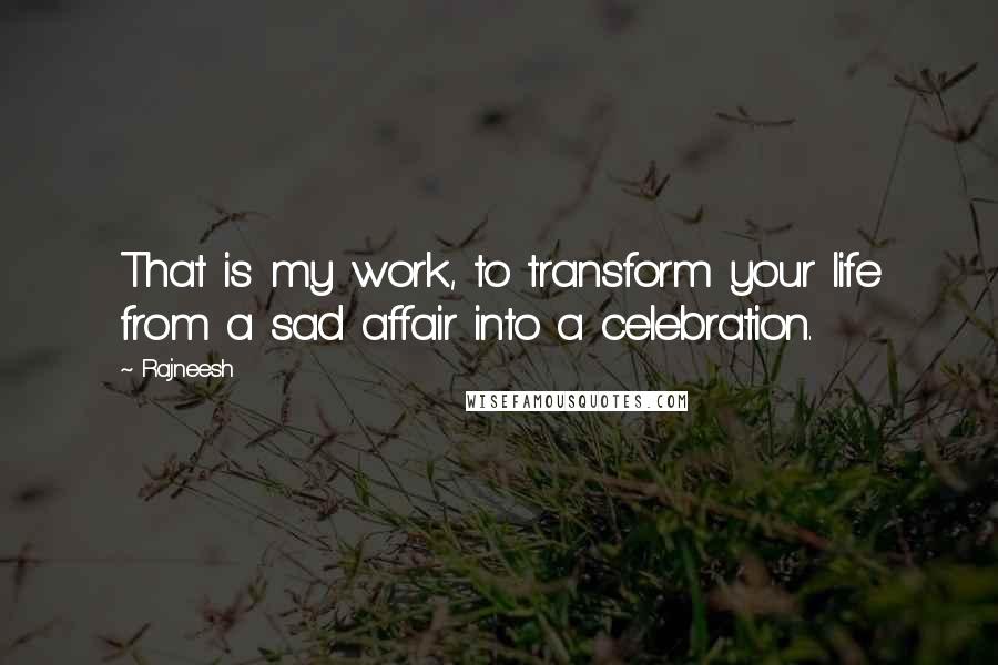 Rajneesh Quotes: That is my work, to transform your life from a sad affair into a celebration.