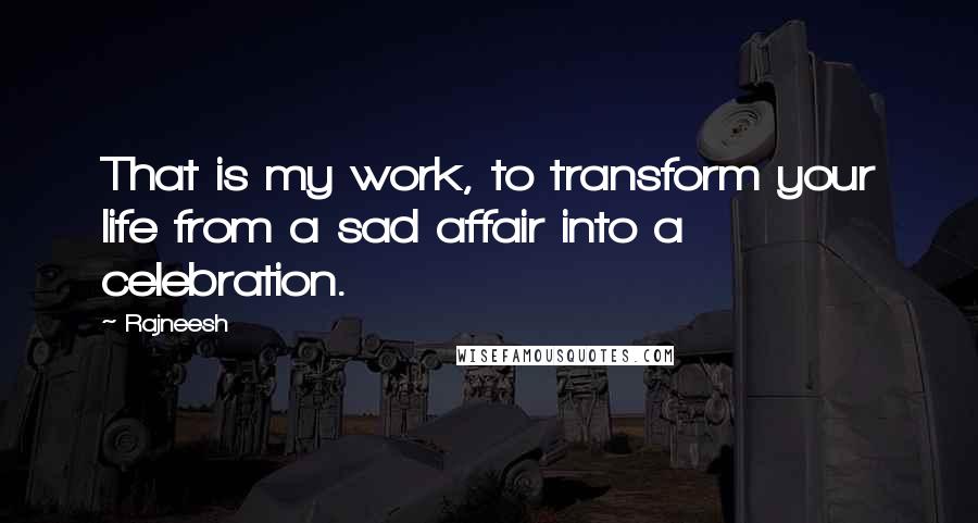 Rajneesh Quotes: That is my work, to transform your life from a sad affair into a celebration.