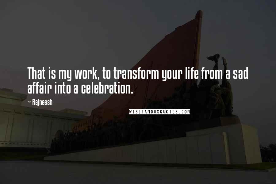 Rajneesh Quotes: That is my work, to transform your life from a sad affair into a celebration.