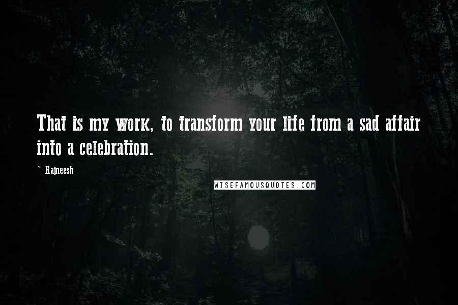 Rajneesh Quotes: That is my work, to transform your life from a sad affair into a celebration.