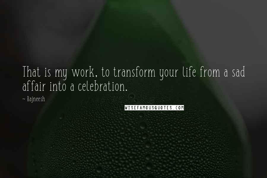 Rajneesh Quotes: That is my work, to transform your life from a sad affair into a celebration.