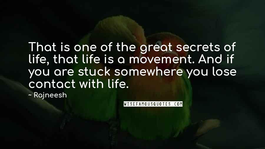 Rajneesh Quotes: That is one of the great secrets of life, that life is a movement. And if you are stuck somewhere you lose contact with life.