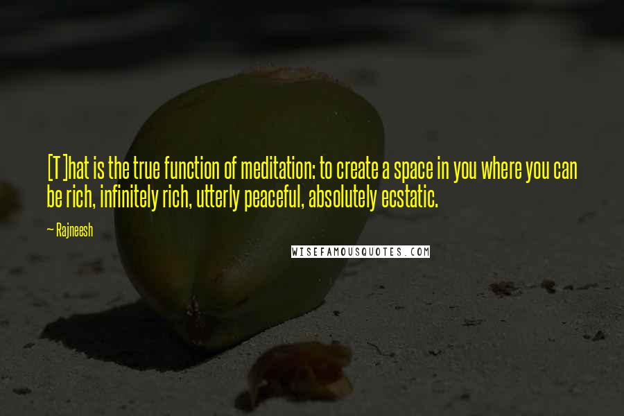 Rajneesh Quotes: [T]hat is the true function of meditation: to create a space in you where you can be rich, infinitely rich, utterly peaceful, absolutely ecstatic.