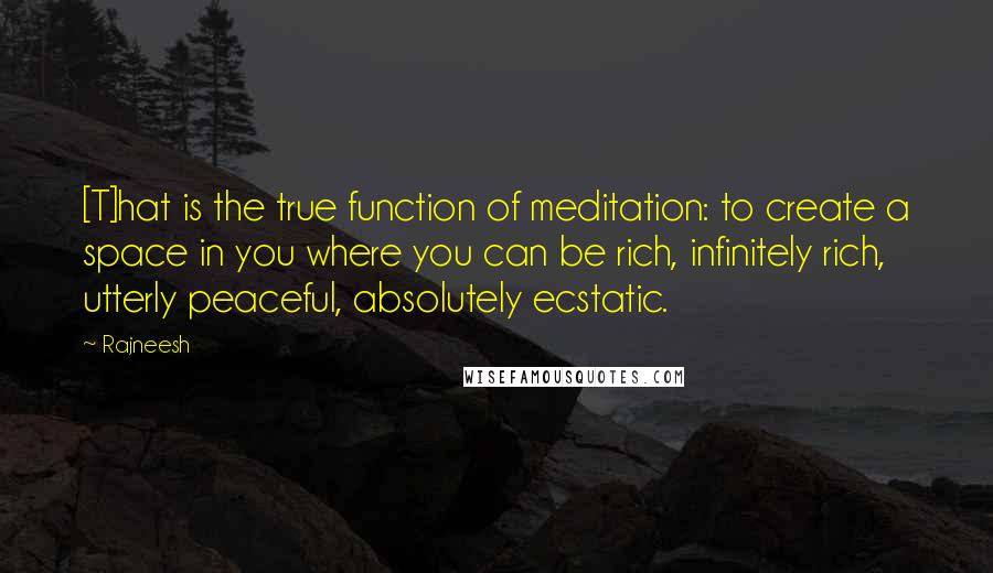 Rajneesh Quotes: [T]hat is the true function of meditation: to create a space in you where you can be rich, infinitely rich, utterly peaceful, absolutely ecstatic.