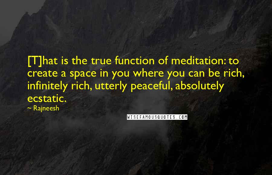 Rajneesh Quotes: [T]hat is the true function of meditation: to create a space in you where you can be rich, infinitely rich, utterly peaceful, absolutely ecstatic.