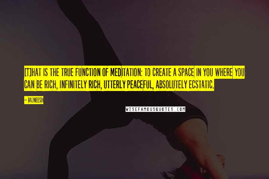 Rajneesh Quotes: [T]hat is the true function of meditation: to create a space in you where you can be rich, infinitely rich, utterly peaceful, absolutely ecstatic.