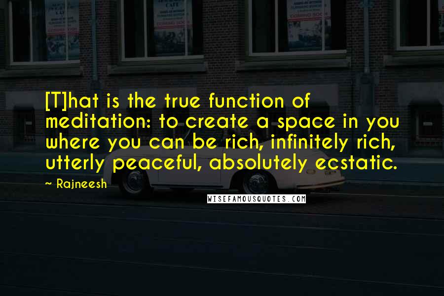 Rajneesh Quotes: [T]hat is the true function of meditation: to create a space in you where you can be rich, infinitely rich, utterly peaceful, absolutely ecstatic.