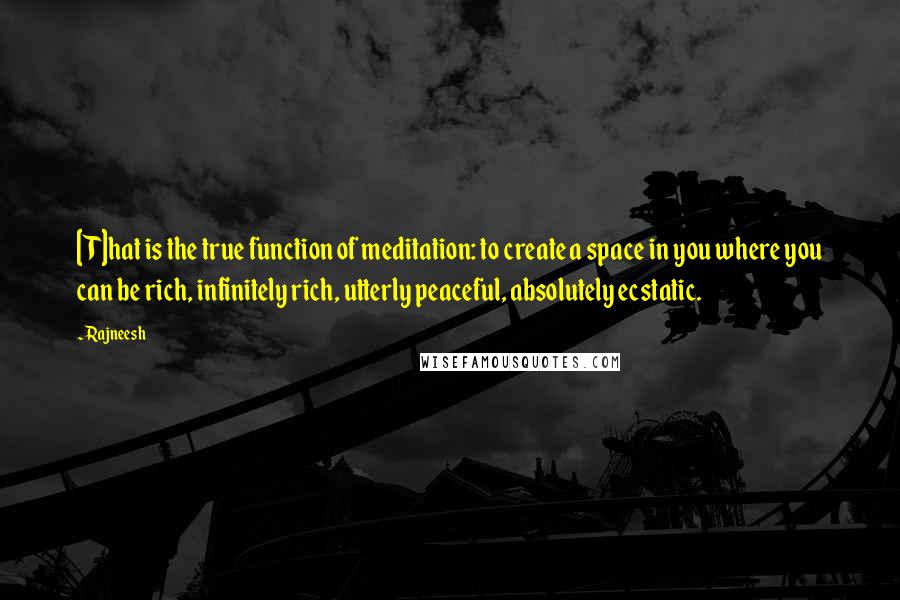 Rajneesh Quotes: [T]hat is the true function of meditation: to create a space in you where you can be rich, infinitely rich, utterly peaceful, absolutely ecstatic.