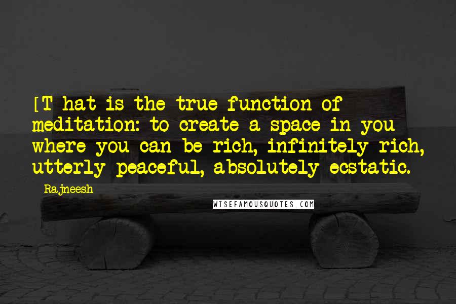 Rajneesh Quotes: [T]hat is the true function of meditation: to create a space in you where you can be rich, infinitely rich, utterly peaceful, absolutely ecstatic.