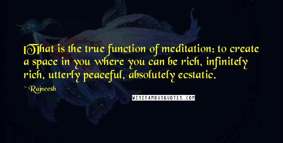 Rajneesh Quotes: [T]hat is the true function of meditation: to create a space in you where you can be rich, infinitely rich, utterly peaceful, absolutely ecstatic.