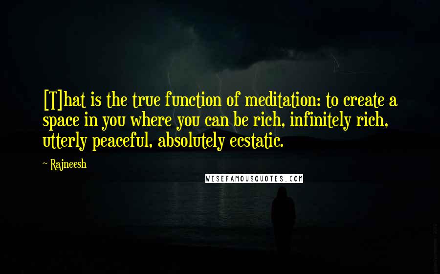 Rajneesh Quotes: [T]hat is the true function of meditation: to create a space in you where you can be rich, infinitely rich, utterly peaceful, absolutely ecstatic.