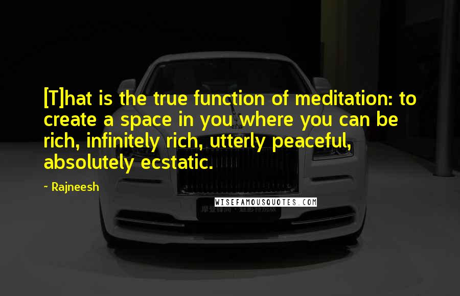 Rajneesh Quotes: [T]hat is the true function of meditation: to create a space in you where you can be rich, infinitely rich, utterly peaceful, absolutely ecstatic.