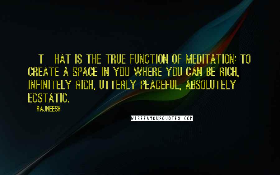 Rajneesh Quotes: [T]hat is the true function of meditation: to create a space in you where you can be rich, infinitely rich, utterly peaceful, absolutely ecstatic.