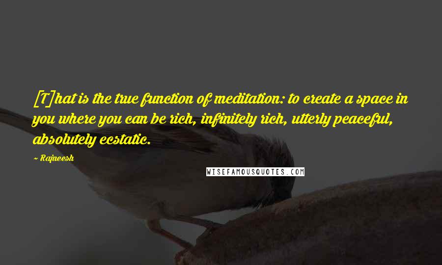 Rajneesh Quotes: [T]hat is the true function of meditation: to create a space in you where you can be rich, infinitely rich, utterly peaceful, absolutely ecstatic.