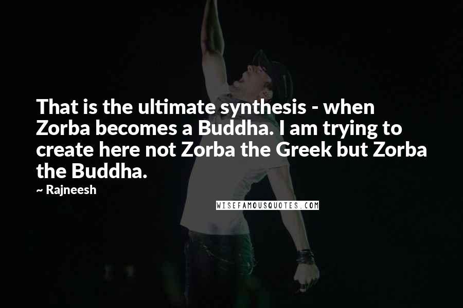 Rajneesh Quotes: That is the ultimate synthesis - when Zorba becomes a Buddha. I am trying to create here not Zorba the Greek but Zorba the Buddha.