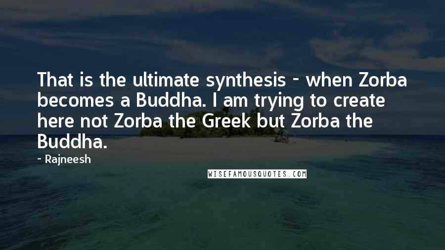 Rajneesh Quotes: That is the ultimate synthesis - when Zorba becomes a Buddha. I am trying to create here not Zorba the Greek but Zorba the Buddha.