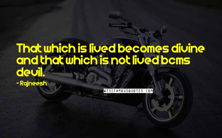 Rajneesh Quotes: That which is lived becomes divine and that which is not lived bcms devil.