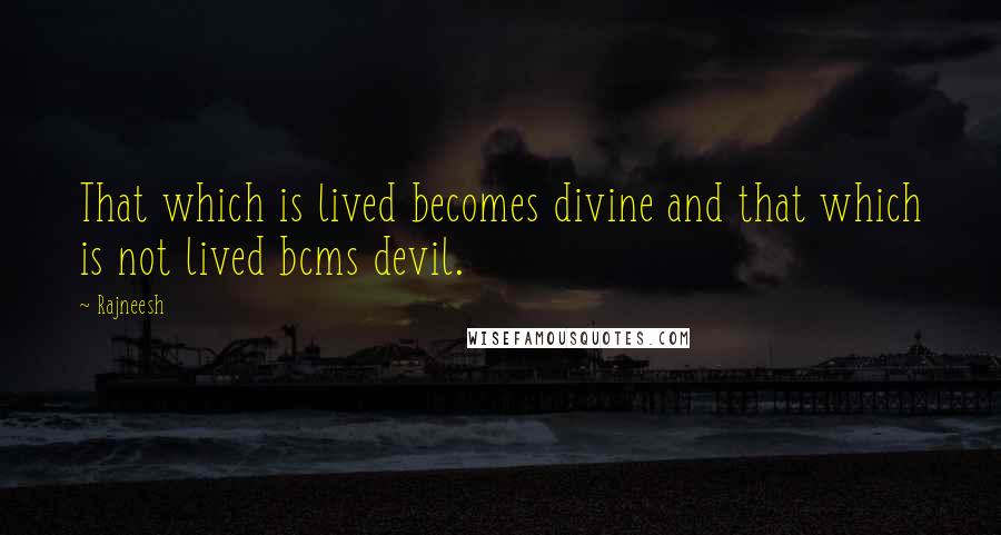 Rajneesh Quotes: That which is lived becomes divine and that which is not lived bcms devil.