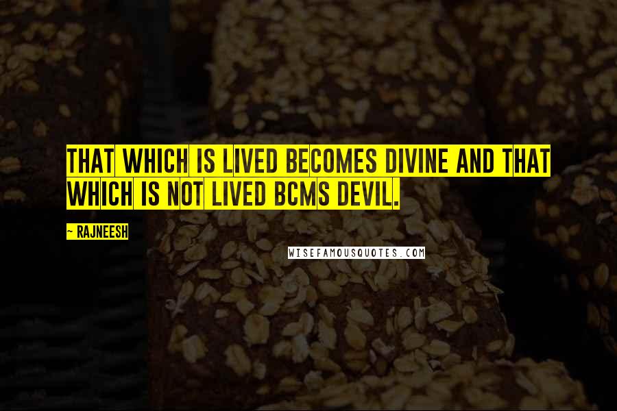 Rajneesh Quotes: That which is lived becomes divine and that which is not lived bcms devil.