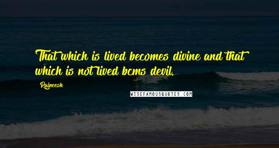 Rajneesh Quotes: That which is lived becomes divine and that which is not lived bcms devil.