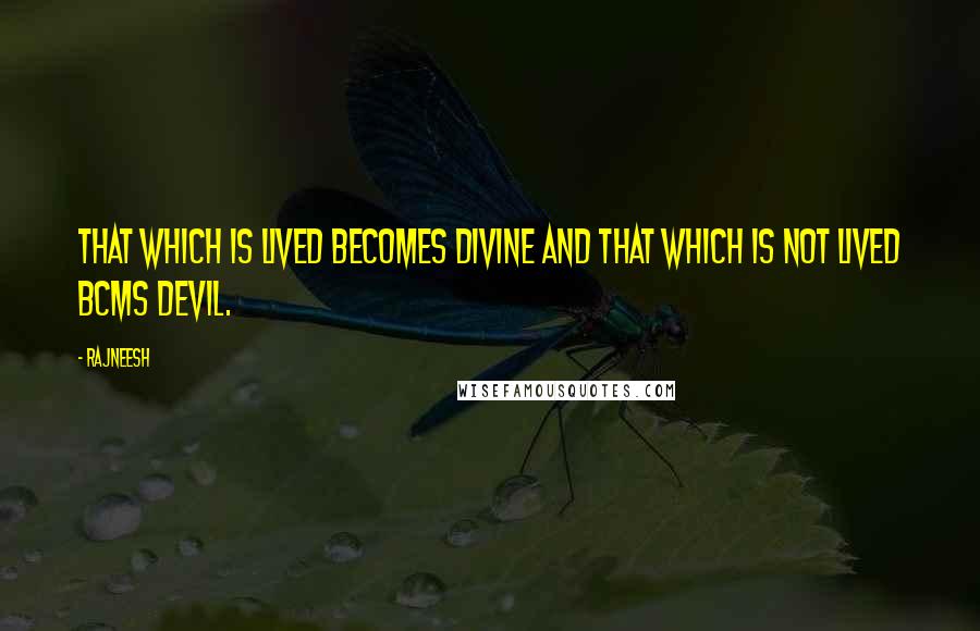 Rajneesh Quotes: That which is lived becomes divine and that which is not lived bcms devil.