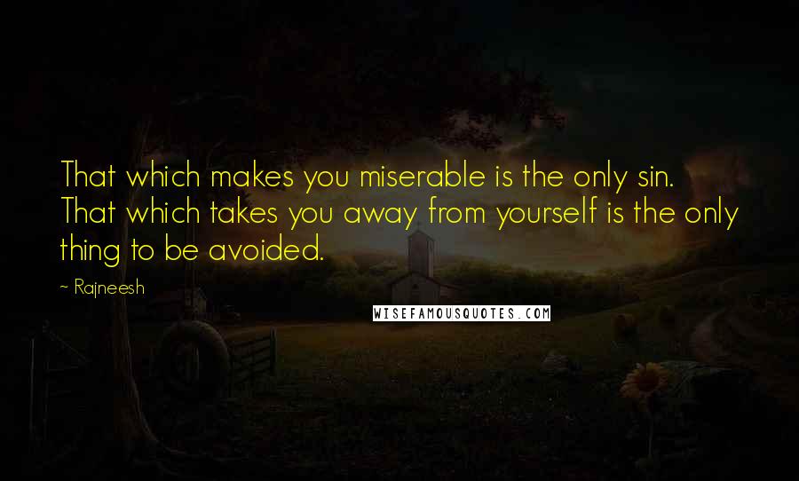 Rajneesh Quotes: That which makes you miserable is the only sin. That which takes you away from yourself is the only thing to be avoided.