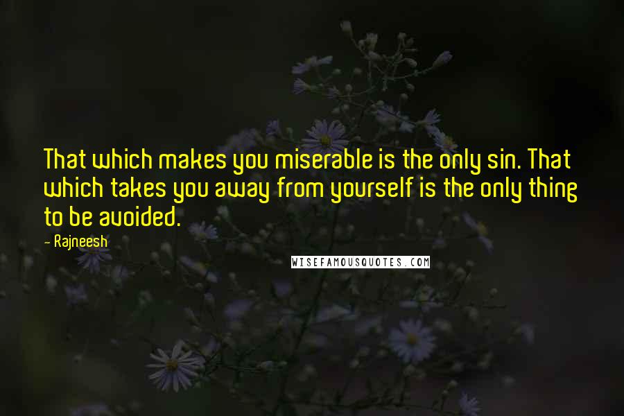 Rajneesh Quotes: That which makes you miserable is the only sin. That which takes you away from yourself is the only thing to be avoided.