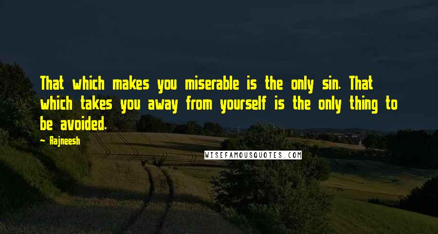 Rajneesh Quotes: That which makes you miserable is the only sin. That which takes you away from yourself is the only thing to be avoided.
