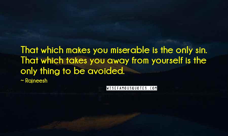 Rajneesh Quotes: That which makes you miserable is the only sin. That which takes you away from yourself is the only thing to be avoided.